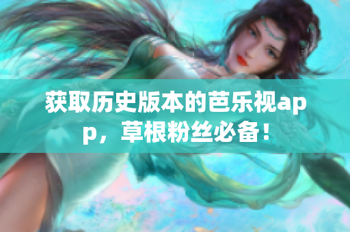 获取历史版本的芭乐视app，草根粉丝必备！