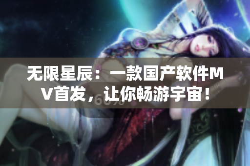 无限星辰：一款国产软件MV首发，让你畅游宇宙！
