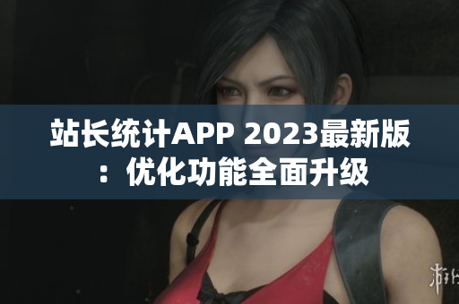 站长统计APP 2023最新版：优化功能全面升级