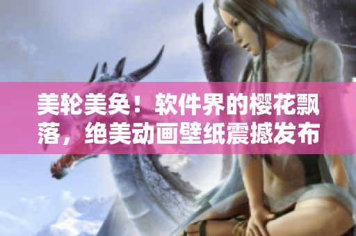美轮美奂！软件界的樱花飘落，绝美动画壁纸震撼发布