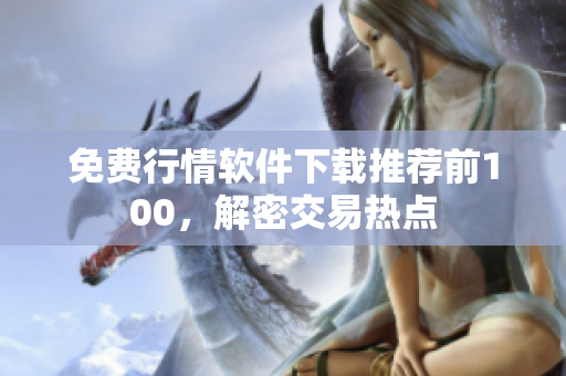 免费行情软件下载推荐前100，解密交易热点
