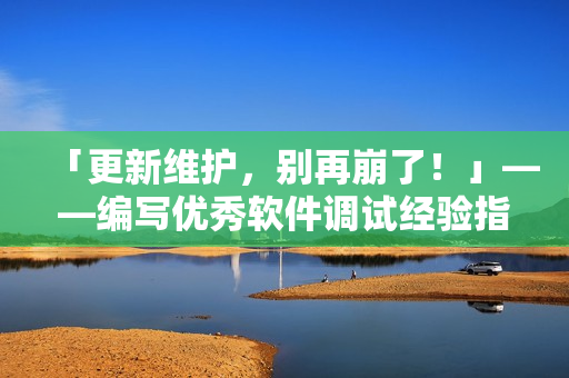 「更新维护，别再崩了！」——编写优秀软件调试经验指南