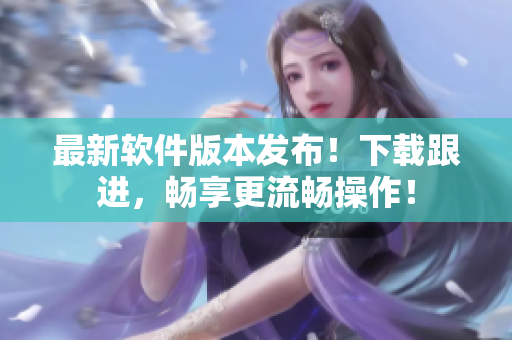 最新软件版本发布！下载跟进，畅享更流畅操作！