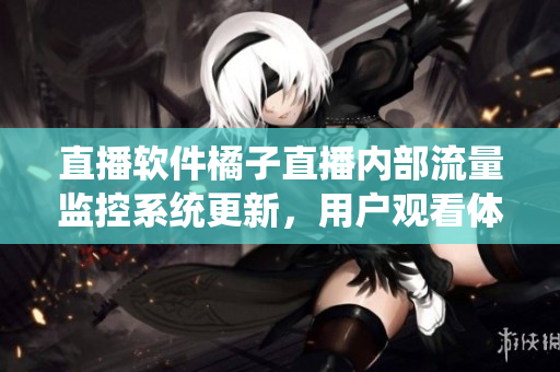 直播软件橘子直播内部流量监控系统更新，用户观看体验更佳