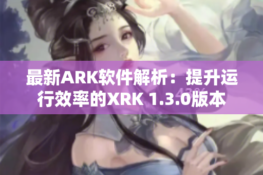 最新ARK软件解析：提升运行效率的XRK 1.3.0版本