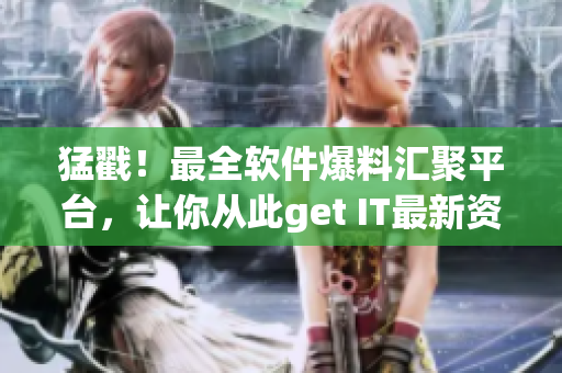 猛戳！最全软件爆料汇聚平台，让你从此get IT最新资讯~