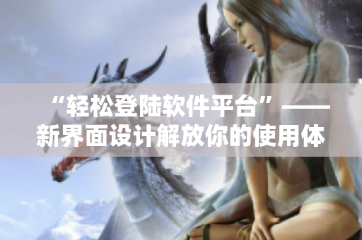 “轻松登陆软件平台”——新界面设计解放你的使用体验