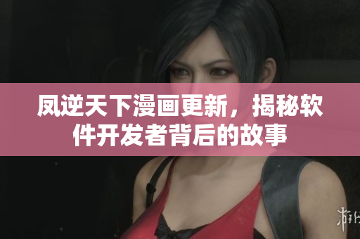 凤逆天下漫画更新，揭秘软件开发者背后的故事