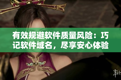 有效规避软件质量风险：巧记软件域名，尽享安心体验！