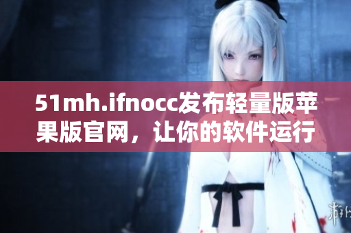 51mh.ifnocc发布轻量版苹果版官网，让你的软件运行更流畅