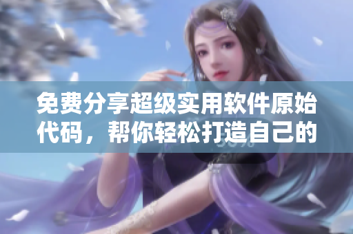 免费分享超级实用软件原始代码，帮你轻松打造自己的专属软件