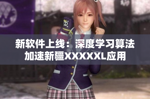 新软件上线：深度学习算法加速新疆XXXXXL应用