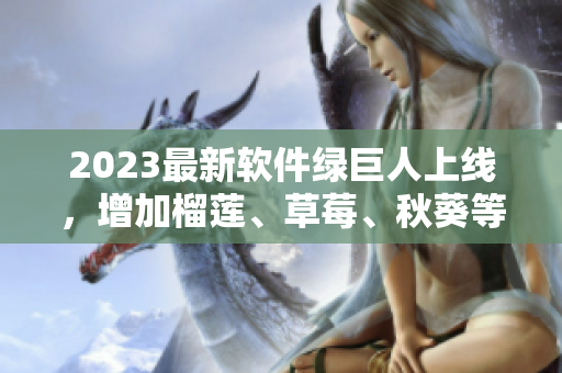 2023最新软件绿巨人上线，增加榴莲、草莓、秋葵等多种口味特效！