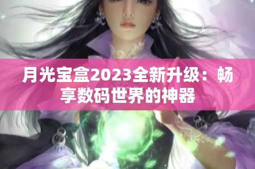 月光宝盒2023全新升级：畅享数码世界的神器