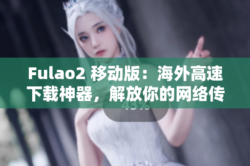 Fulao2 移动版：海外高速下载神器，解放你的网络传输