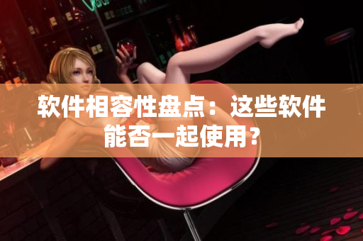 软件相容性盘点：这些软件能否一起使用？