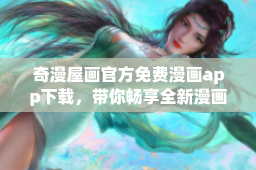 奇漫屋画官方免费漫画app下载，带你畅享全新漫画阅读体验！