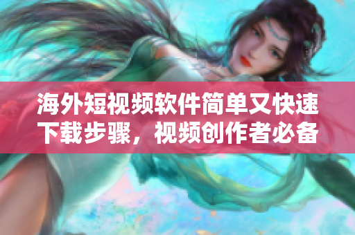 海外短视频软件简单又快速下载步骤，视频创作者必备！