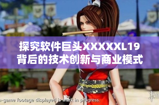 探究软件巨头XXXXXL19背后的技术创新与商业模式优势