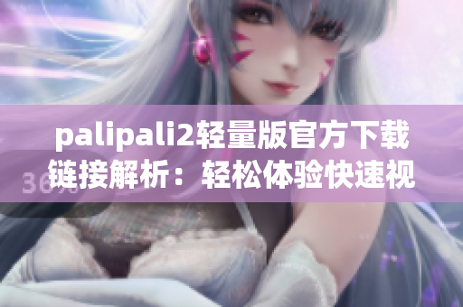 palipali2轻量版官方下载链接解析：轻松体验快速视频压制