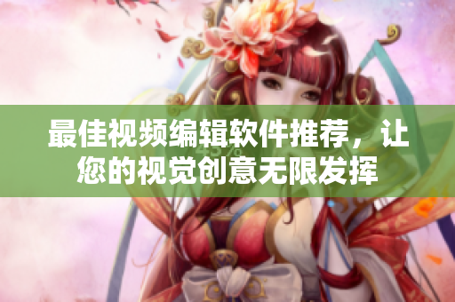 最佳视频编辑软件推荐，让您的视觉创意无限发挥