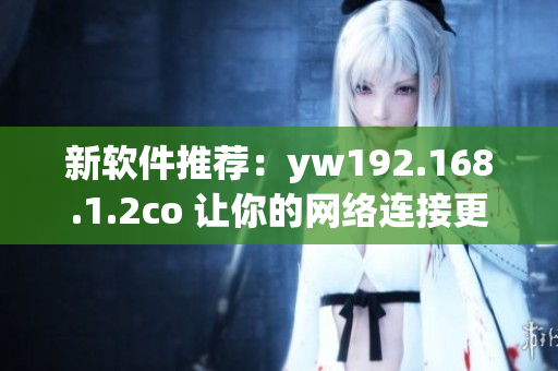 新软件推荐：yw192.168.1.2co 让你的网络连接更快更稳定