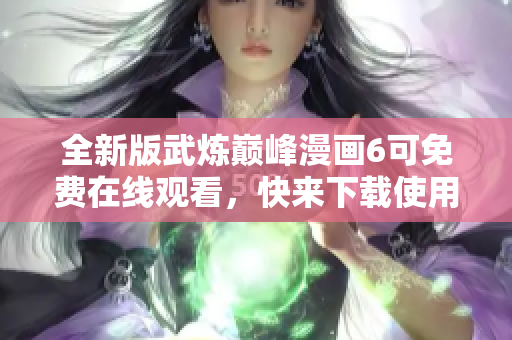 全新版武炼巅峰漫画6可免费在线观看，快来下载使用吧！