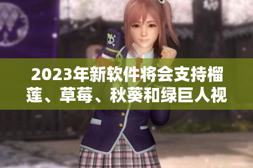 2023年新软件将会支持榴莲、草莓、秋葵和绿巨人视频。