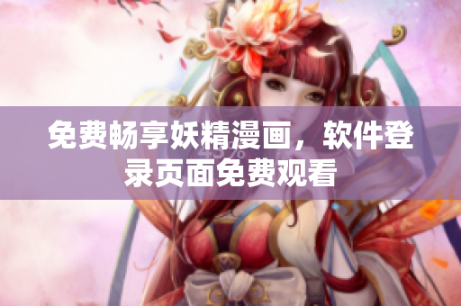 免费畅享妖精漫画，软件登录页面免费观看