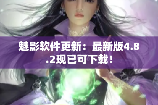 魅影软件更新：最新版4.8.2现已可下载！