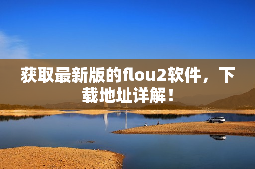 获取最新版的flou2软件，下载地址详解！