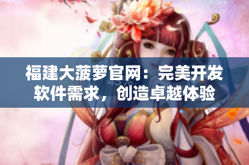 福建大菠萝官网：完美开发软件需求，创造卓越体验