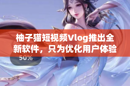 柚子猫短视频Vlog推出全新软件，只为优化用户体验