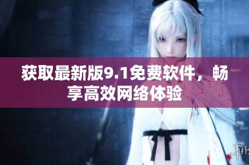 获取最新版9.1免费软件，畅享高效网络体验