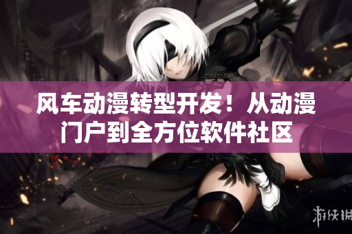 风车动漫转型开发！从动漫门户到全方位软件社区