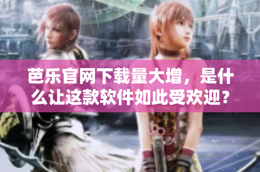 芭乐官网下载量大增，是什么让这款软件如此受欢迎？