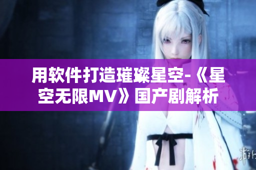 用软件打造璀璨星空-《星空无限MV》国产剧解析