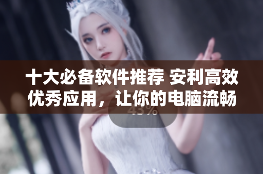 十大必备软件推荐 安利高效优秀应用，让你的电脑流畅飞行！
