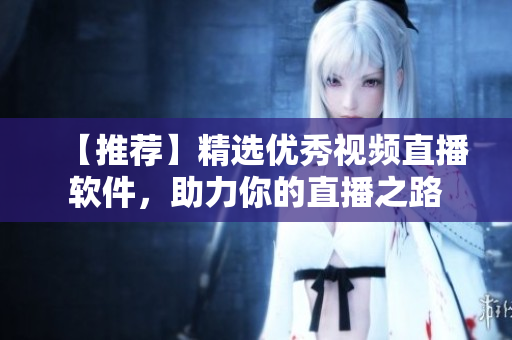 【推荐】精选优秀视频直播软件，助力你的直播之路