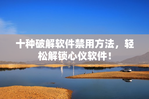 十种破解软件禁用方法，轻松解锁心仪软件！