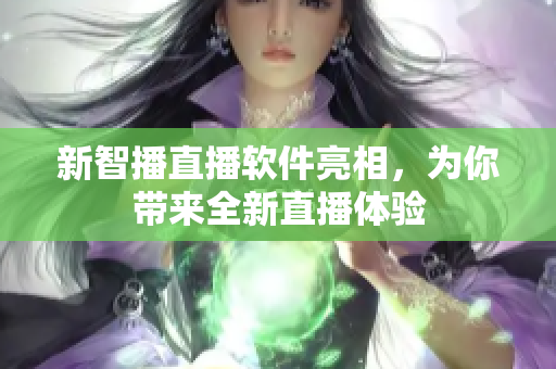 新智播直播软件亮相，为你带来全新直播体验