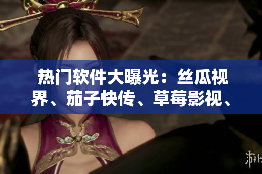  热门软件大曝光：丝瓜视界、茄子快传、草莓影视、榴莲视频全方位评测