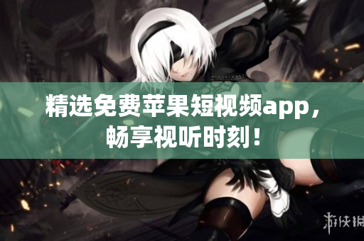 精选免费苹果短视频app，畅享视听时刻！