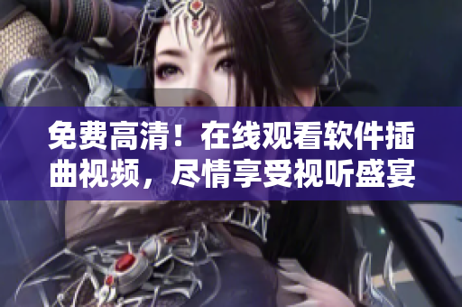 免费高清！在线观看软件插曲视频，尽情享受视听盛宴！