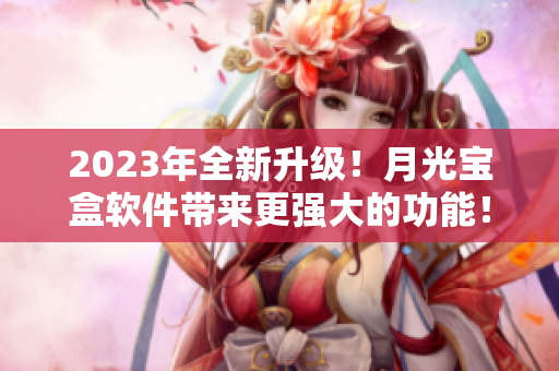 2023年全新升级！月光宝盒软件带来更强大的功能！