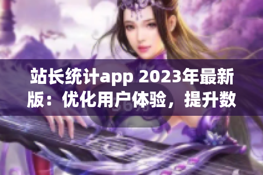 站长统计app 2023年最新版：优化用户体验，提升数据精准性
