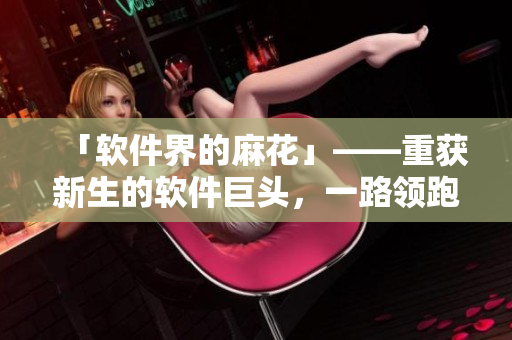 「软件界的麻花」——重获新生的软件巨头，一路领跑领域