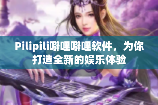 Pilipili噼哩噼哩软件，为你打造全新的娱乐体验