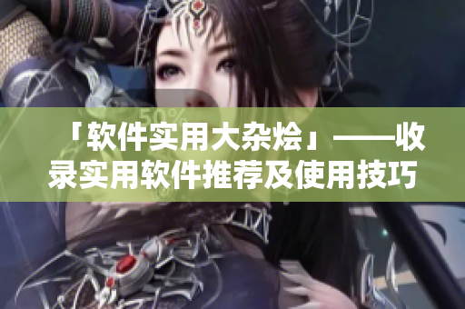「软件实用大杂烩」——收录实用软件推荐及使用技巧