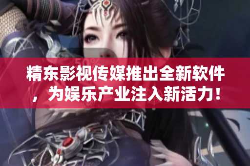 精东影视传媒推出全新软件，为娱乐产业注入新活力！